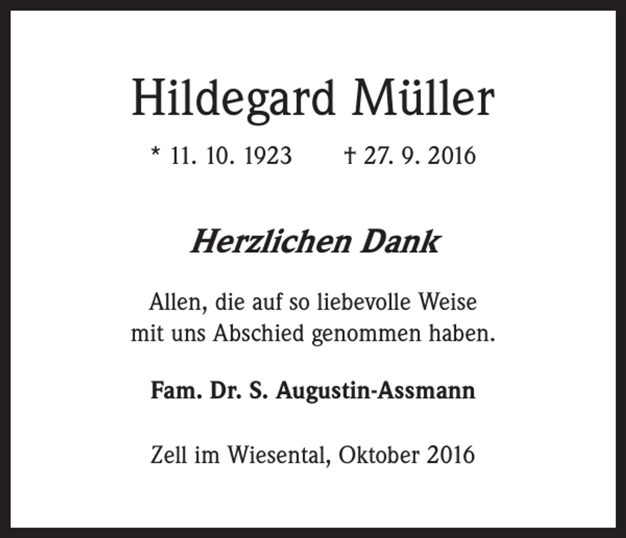 <p>Hildegard Müller<br />* 11. 10. 1923 † 27. 9. 2016</p><p>Herzlichen Dank<br />Allen, die auf so liebevolle Weise<br />mit uns Abschied genommen haben.<br />Fam. Dr. S. Augustin-Assmann<br />Zell im Wiesental, Oktober 2016</p>