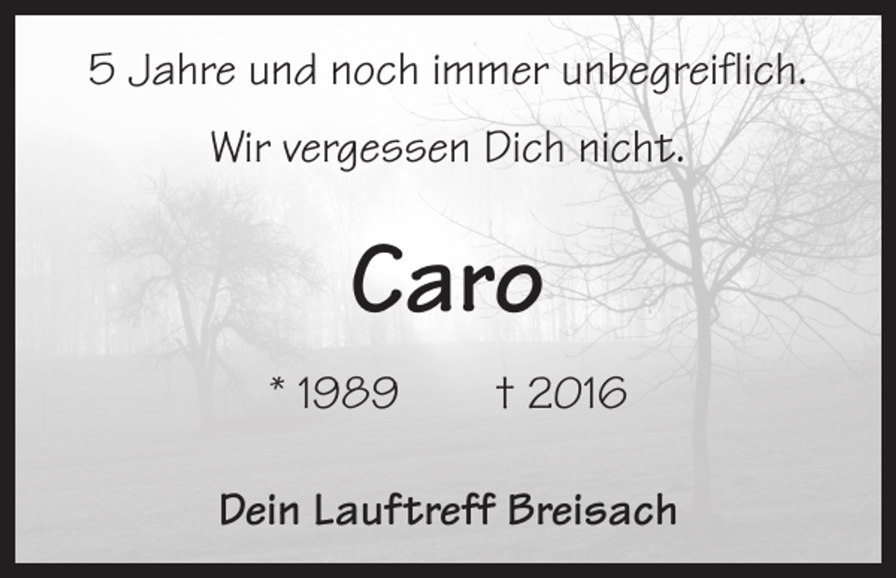 <p>5 Jahre und noch immer unbegreiflich.<br />Wir vergessen Dich nicht.</p><p>Caro<br />* 1989 † 2016<br />Dein Lauftreff Breisach</p>