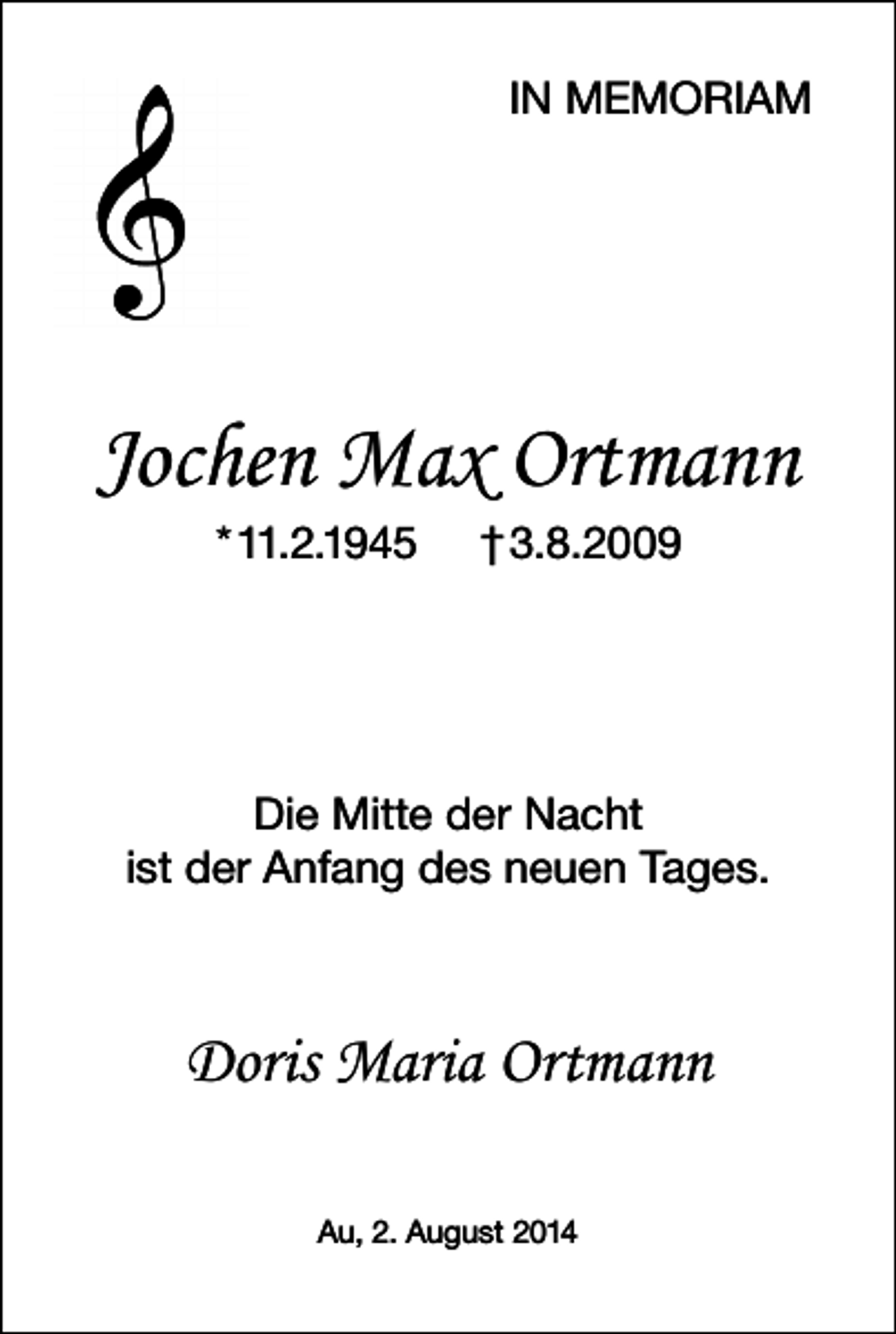 <p>IN MEMORIAM</p><p>Jochen Max Ortmann<br />*11.2.1945</p><p>†3.8.2009</p><p>Die Mitte der Nacht<br />ist der Anfang des neuen Tages.</p><p>Doris Maria Ortmann<br />Au, 2. August 2014</p>