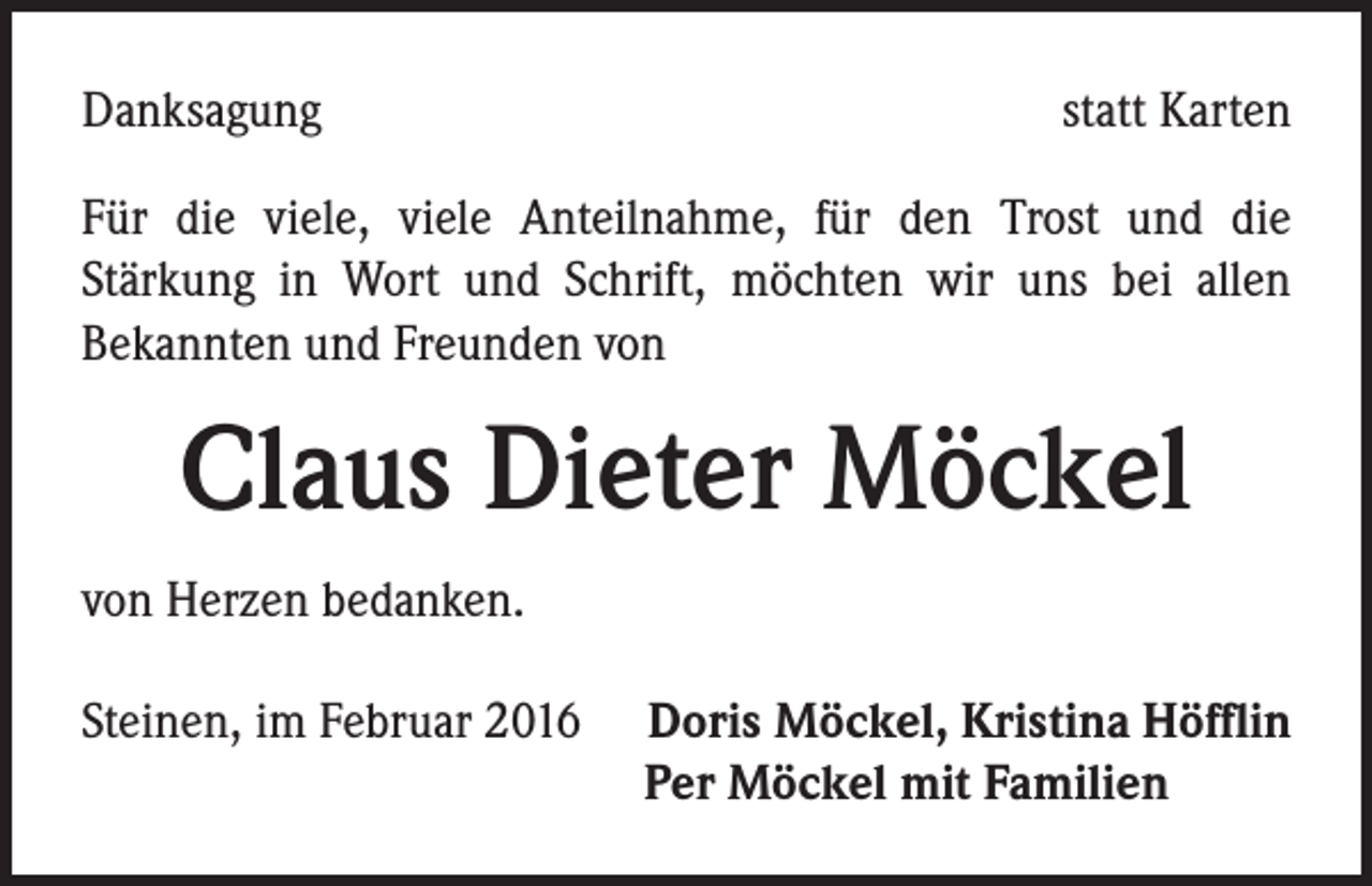 <p>Danksagung</p><p>statt Karten</p><p>Für die viele, viele Anteilnahme, für den Trost und die<br />Stärkung in Wort und Schrift, möchten wir uns bei allen<br />Bekannten und Freunden von</p><p>Claus Dieter Möckel<br />von Herzen bedanken.<br />Steinen, im Februar 2016Doris Möckel, Kristina Höfflin</p><p>Per Möckel mit Familien</p>