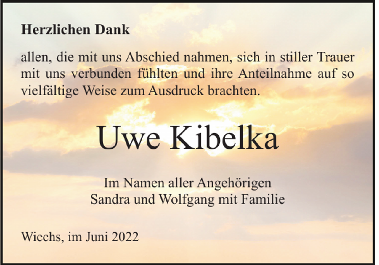 <p>Herzlichen Dank<br />allen, die mit uns Abschied nahmen, sich in stiller Trauer<br />mit uns verbunden fühlten und ihre Anteilnahme auf so<br />vielfältige Weise zum Ausdruck brachten.</p><p>Uwe Kibelka<br />Im Namen aller Angehörigen<br />Sandra und Wolfgang mit Familie<br />Wiechs, im Juni 2022</p>