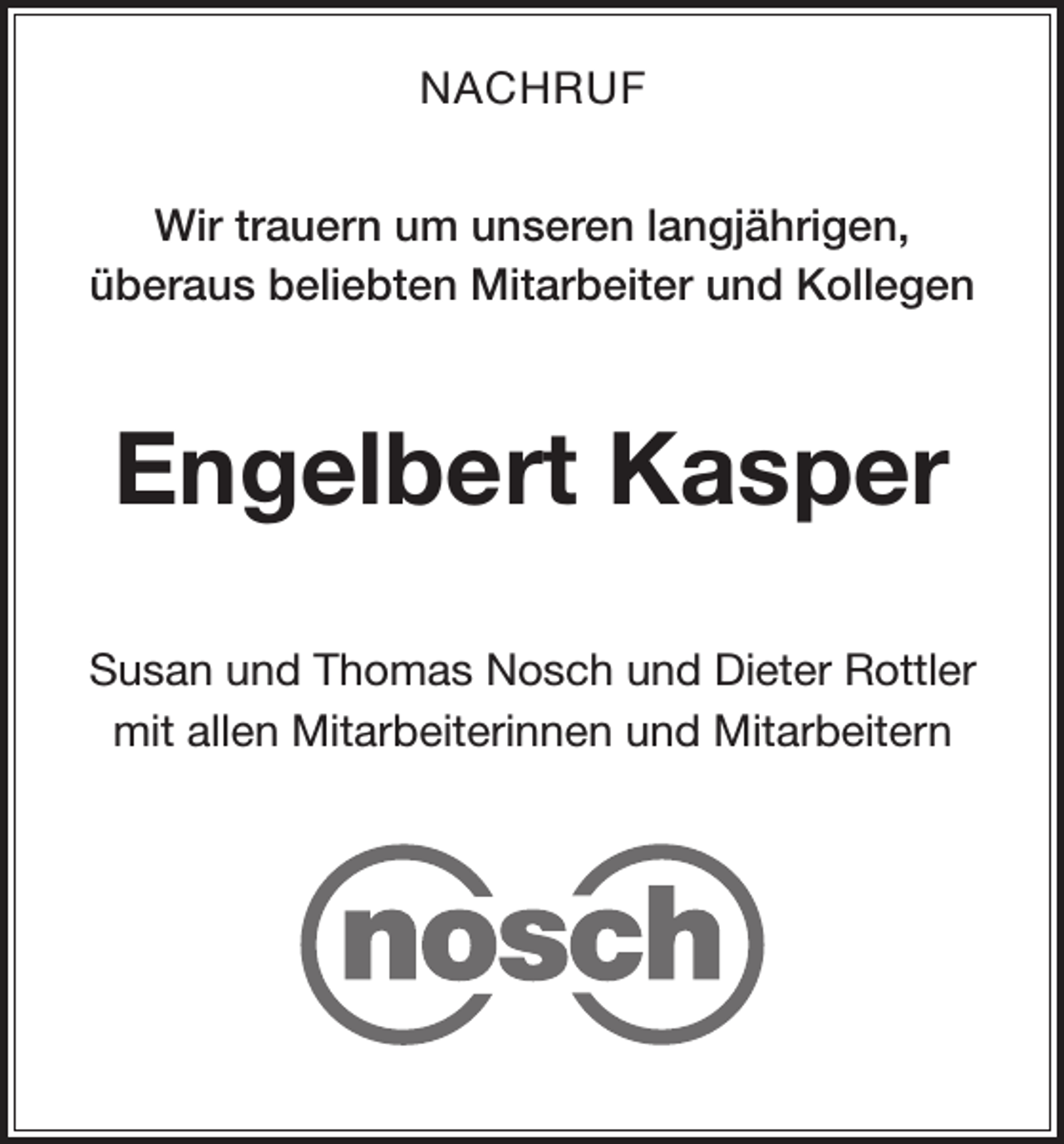 <p>NACHRUF<br />Wir trauern um unseren langjährigen,<br />überaus beliebten Mitarbeiter und Kollegen</p><p>Engelbert Kasper<br />Susan und Thomas Nosch und Dieter Rottler<br />mit allen Mitarbeiterinnen und Mitarbeitern</p>