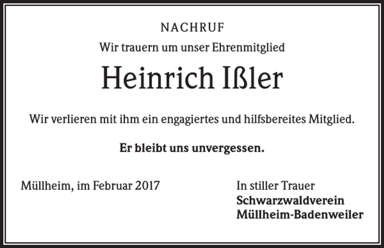 <p>NACHR U F<br />Wir trauern um unser Ehrenmitglied</p><p>Heinrich Ißler<br />Wir verlieren mit ihm ein engagiertes und hilfsbereites Mitglied.<br />Er bleibt uns unvergessen.<br />Müllheim, im Februar 2017</p><p>In stiller Trauer<br />Schwarzwaldverein<br />Müllheim-Badenweiler</p>