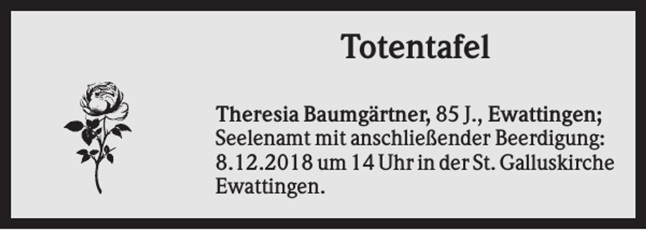 <p>Totentafel<br />Theresia Baumgärtner, 85 J., Ewattingen;<br />Seelenamt mit anschließender Beerdigung:<br />8.12.2018 um 14 Uhr in der St. Galluskirche<br />Ewattingen.</p>