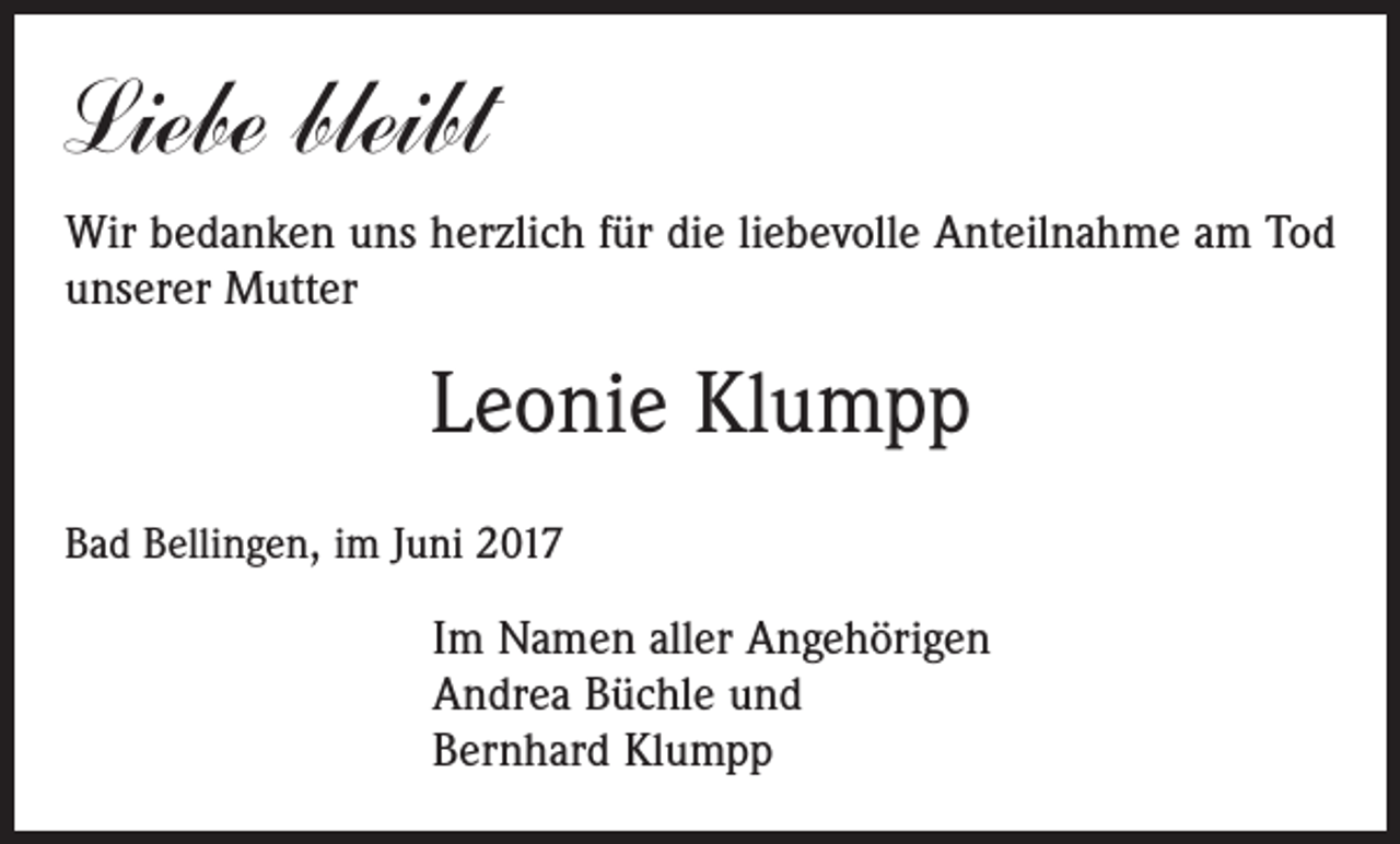<p>Liebe bleibt<br />Wir bedanken uns herzlich für die liebevolle Anteilnahme am Tod<br />unserer Mutter</p><p>Leonie Klumpp<br />Bad Bellingen, im Juni 2017</p><p>Im Namen aller Angehörigen<br />Andrea Büchle und<br />Bernhard Klumpp</p>