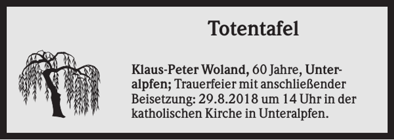 <p>Totentafel<br />Klaus-Peter Woland, 60 Jahre, Unteralpfen; Trauerfeier mit anschließender<br />Beisetzung: 29.8.2018 um 14 Uhr in der<br />katholischen Kirche in Unteralpfen.</p>