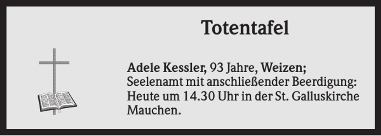 <p>Totentafel<br />Adele Kessler, 93 Jahre, Weizen;<br />Seelenamt mit anschließender Beerdigung:<br />Heute um 14.30 Uhr in der St. Galluskirche<br />Mauchen.</p>