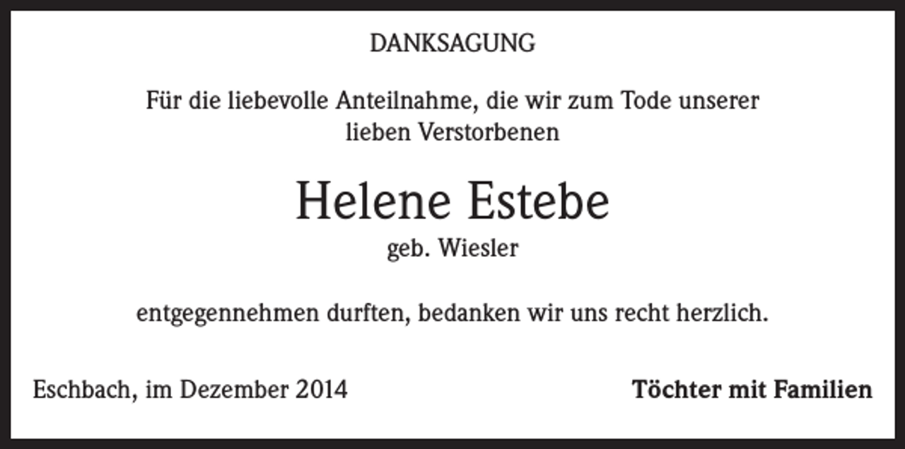 <p>DANKSAGUNG<br />Für die liebevolle Anteilnahme, die wir zum Tode unserer<br />lieben Verstorbenen</p><p>Helene Estebe<br />geb. Wiesler</p><p>entgegennehmen durften, bedanken wir uns recht herzlich.<br />Eschbach, im Dezember 2014</p><p>Töchter mit Familien</p>