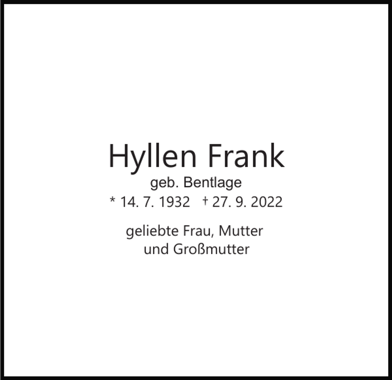 <p>Hyllen Frank<br />geb. Bentlage<br />* 14. 7. 1932 † 27. 9. 2022<br />geliebte Frau, Mutter<br />und Großmutter</p>