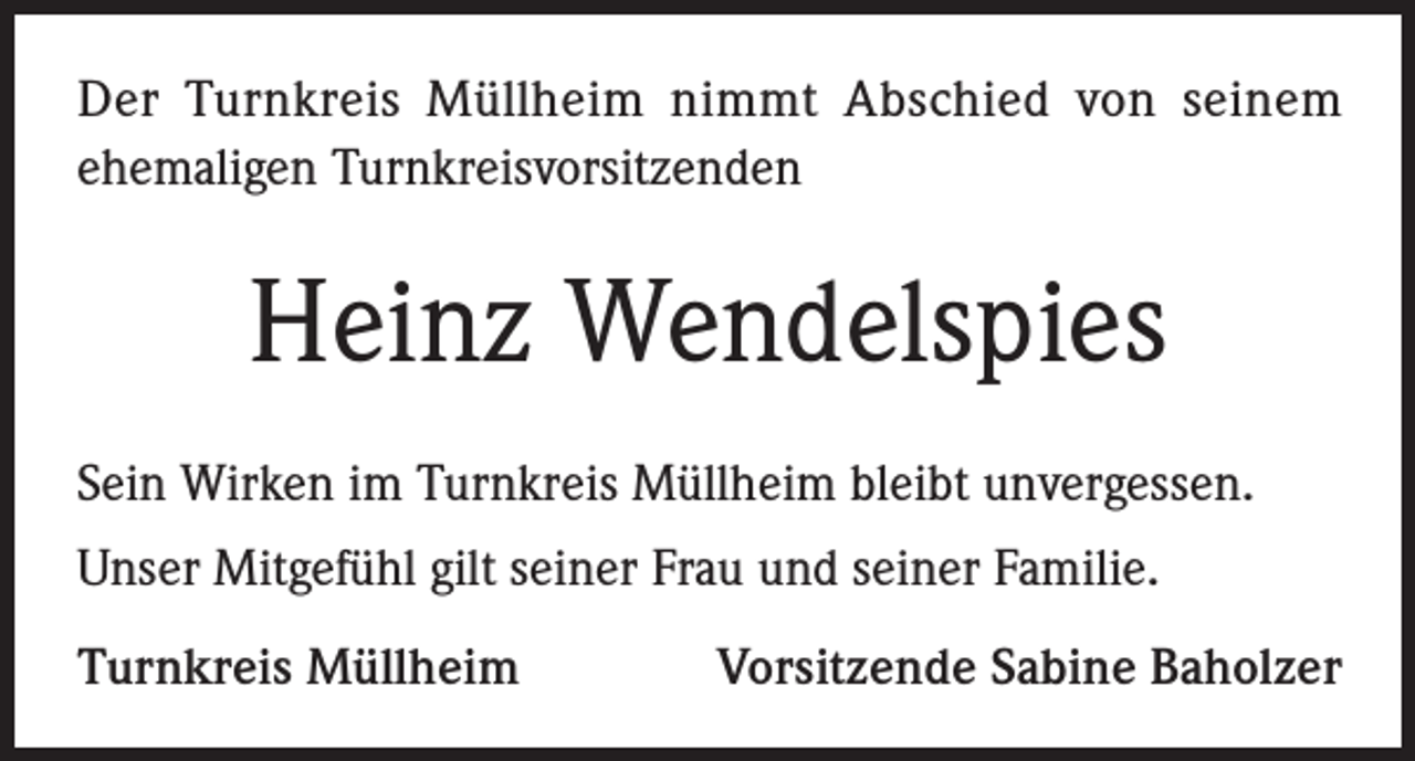 <p>Der Turnkreis Müllheim nimmt Abschied von seinem<br />ehemaligen Turnkreisvorsitzenden</p><p>Heinz Wendelspies<br />Sein Wirken im Turnkreis Müllheim bleibt unvergessen.<br />Unser Mitgefühl gilt seiner Frau und seiner Familie.<br />Turnkreis Müllheim</p><p>Vorsitzende Sabine Baholzer</p>