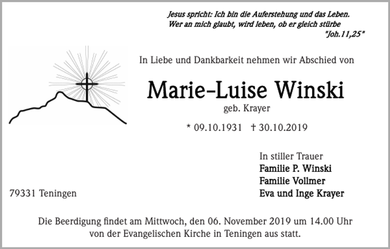 <p>In Liebe und Dankbarkeit nehmen wir Abschied von</p><p>geb. Krayer<br />* 09.10.1931 † 30.10.2019<br />In stiller Trauer</p><p>79331 Teningen<br />Die Beerdigung ﬁndet am Mittwoch, den 06. November 2019 um 14.00 Uhr<br />von der Evangelischen Kirche in Teningen aus statt.</p>