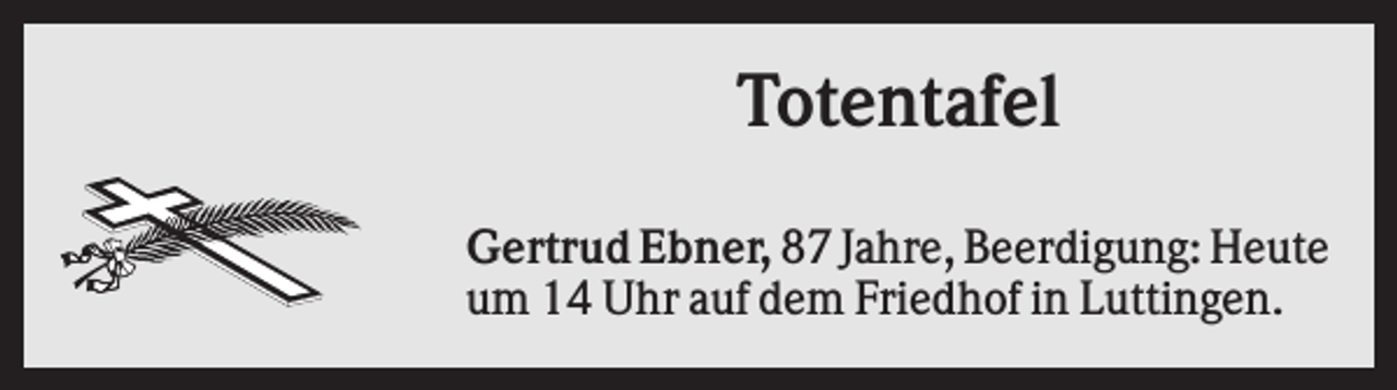 <p>Totentafel<br />Gertrud Ebner, 87 Jahre, Beerdigung: Heute<br />um 14 Uhr auf dem Friedhof in Luttingen.</p>