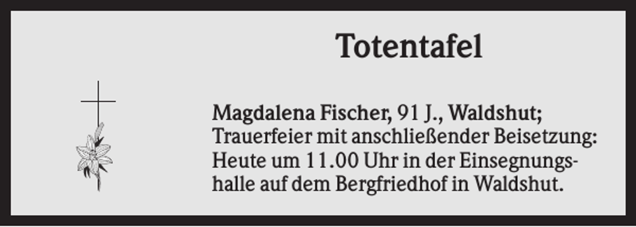 <p>Totentafel<br />Magdalena Fischer, 91 J., Waldshut;<br />Trauerfeier mit anschließender Beisetzung:<br />Heute um 11.00 Uhr in der Einsegnungshalle auf dem Bergfriedhof in Waldshut.</p>