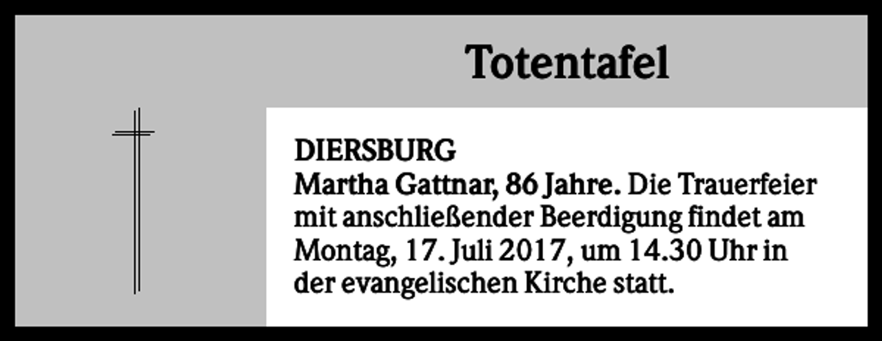 <p>Totentafel<br />DIERSBURG<br />Martha Gattnar, 86 Jahre. Die Trauerfeier<br />mit anschließender Beerdigung findet am<br />Montag, 17. Juli 2017, um 14.30 Uhr in<br />der evangelischen Kirche statt.</p>