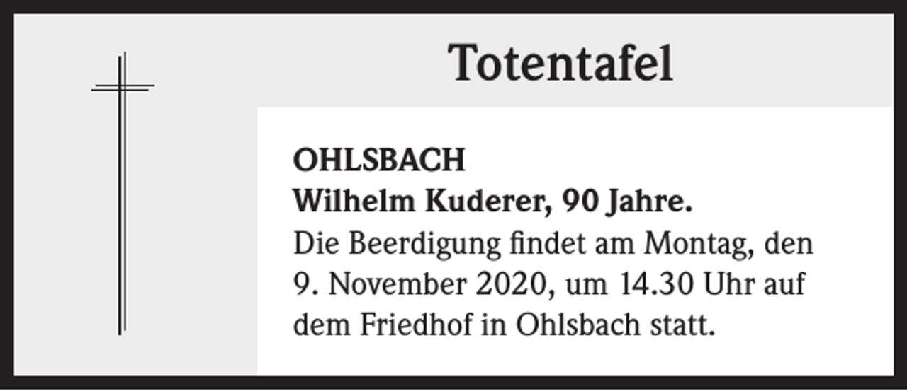 <p>Totentafel<br />OHLSBACH<br />Wilhelm Kuderer, 90 Jahre.<br />Die Beerdigung findet am Montag, den<br />9. November 2020, um 14.30 Uhr auf<br />dem Friedhof in Ohlsbach statt.</p>