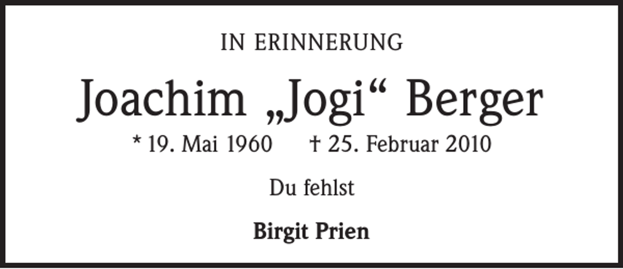 <p>IN ERINNERUNG</p><p>Joachim „Jogi“ Berger<br />* 19. Mai 1960 † 25. Februar 2010<br />Du fehlst<br />Birgit Prien</p>