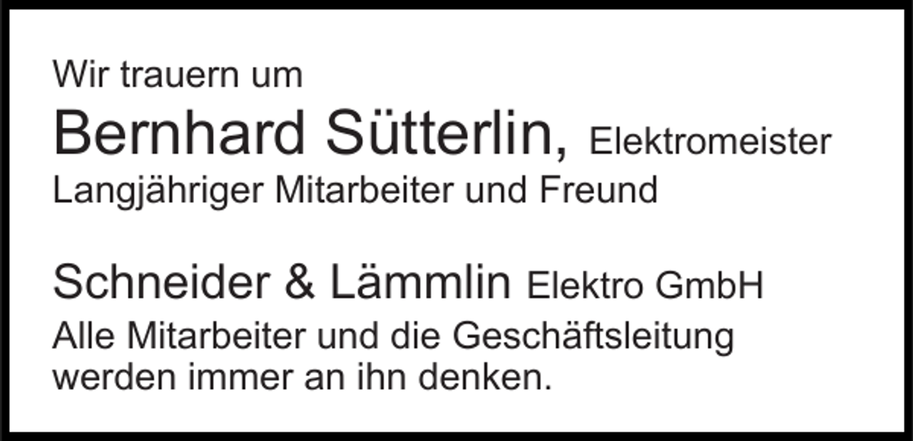 <p>Wir trauern um</p><p>Bernhard Sütterlin, Elektromeister<br />Langjähriger Mitarbeiter und Freund</p><p>Schneider &amp; Lämmlin Elektro GmbH<br />Alle Mitarbeiter und die Geschäftsleitung<br />werden immer an ihn denken.</p>