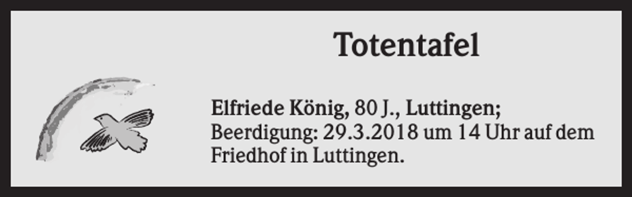 <p>Totentafel<br />Elfriede König, 80 J., Luttingen;<br />Beerdigung: 29.3.2018 um 14 Uhr auf dem<br />Friedhof in Luttingen.</p>