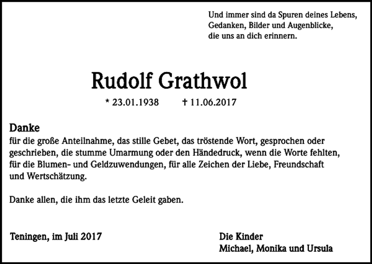 <p>UUnd<br />n d i immer<br />m m er sisind<br />n d dda<br />a SSpuren<br />p ur e n deines<br />d ei n es Lebens,<br />L e b e ns,<br />GGedanken,<br />e d a n k e n, Bil<br />d er uund<br />n d AAugenblicke,<br />u g e n bli c k e,<br />Bilder<br />die<br />dich<br />erinnern.<br />di<br />e uns<br />u ns aan<br />n di<br />c h eri<br />n n er n .</p><p>** 23.01.1938<br />2 3. 0 1. 1 9 3 8</p><p>† 11.06.2017<br />. 0 6. 2 0 1 7<br />†</p><p>ffür<br />ür die<br />di e große<br />gr o ß e Anteilnahme,<br />A nt eil n a h me, das<br />d as still<br />G e b et, das<br />d as trtröstende<br />öst e n d e Wort,<br />W ort, ggesprochen<br />es pr o c h e n ooder<br />d er<br />stillee Gebet,<br />g es c hri e b e n, die<br />di e st<br />u m m e Umarmung<br />U m ar m u n g oder<br />o d er den<br />d e n Händedruck,<br />H än d e dr u c k, wenn<br />w e n n di<br />e Worte<br />W o rt e ffehlten,<br />e hlt e n,<br />geschrieben,<br />stumme<br />die<br />für<br />alle<br />Liebe,<br />Freundschaft<br />f ür die<br />di e BlumenBl u m e n- und<br />u n d Geldzuwendungen,<br />G eld z u w e n d u n g e n, ffür<br />ür all<br />e Zeichen<br />Z ei c h e n dder<br />er Li<br />e b e, Fr<br />e u n ds c h aft<br />und<br />u n d Wertschätzung.<br />W erts c h ät z u n g.<br />Danke<br />allen,<br />D a n k e all<br />e n, didie<br />e i ihm<br />h m ddas<br />as lletzte<br />et zt e Geleit<br />G el eit gaben.<br />g a b e n.</p>