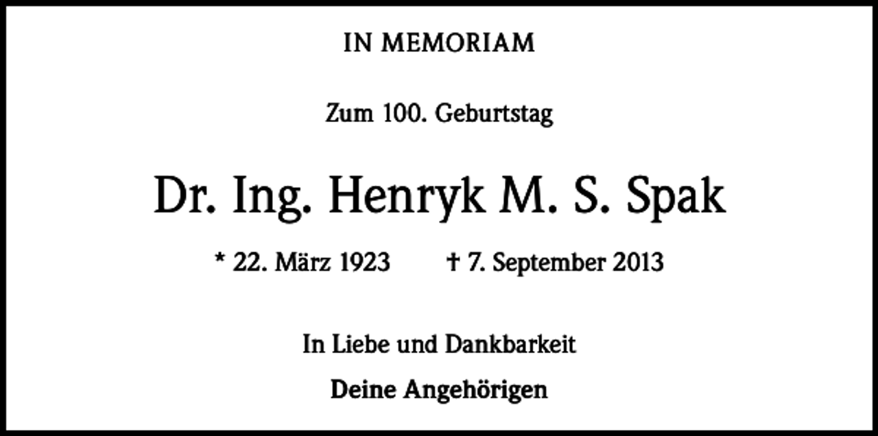 <p>IN MEMORIAM<br />Zum 100. Geburtstag</p><p>Dr. Ing. Henryk M. S. Spak<br />* 22. März 1923 † 7. September 2013<br />In Liebe und Dankbarkeit<br />Deine Angehörigen</p>