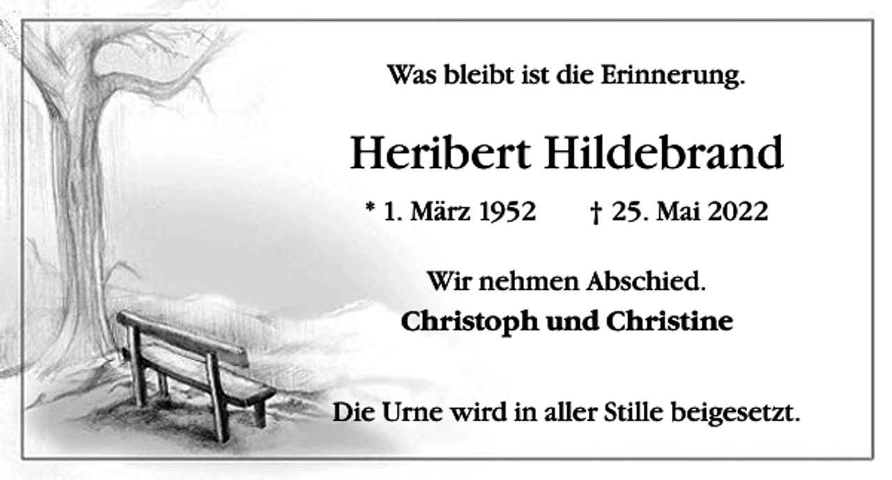 <p>Was bleibt ist die Erinnerung.</p><p>Heribert Hildebrand<br />* 1. März 1952 † 25. Mai 2022<br />Wir nehmen Abschied.<br />Christoph und Christine<br />Die Urne wird in aller Stille beigesetzt.</p>