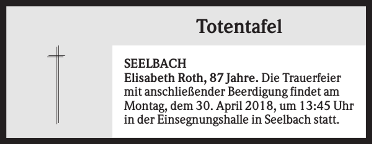 <p>Totentafel<br />SEELBACH<br />Elisabeth Roth, 87 Jahre. Die Trauerfeier<br />mit anschließender Beerdigung findet am<br />Montag, dem 30. April 2018, um 13:45 Uhr<br />in der Einsegnungshalle in Seelbach statt.</p>