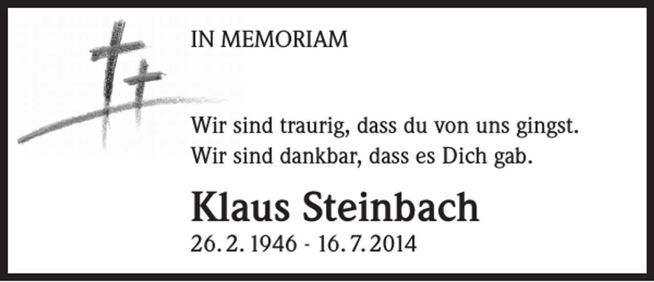 <p>IN MEMORIAM<br />Wir sind traurig, dass du von uns gingst.<br />Wir sind dankbar, dass es Dich gab.</p><p>Klaus Steinbach<br />26. 2. 1946 - 16. 7. 2014</p>