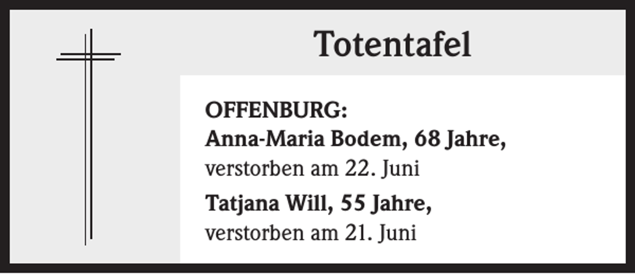<p>Totentafel<br />OFFENBURG:<br />Anna-Maria Bodem, 68 Jahre,<br />verstorben am 22. Juni<br />Tatjana Will, 55 Jahre,<br />verstorben am 21. Juni</p>