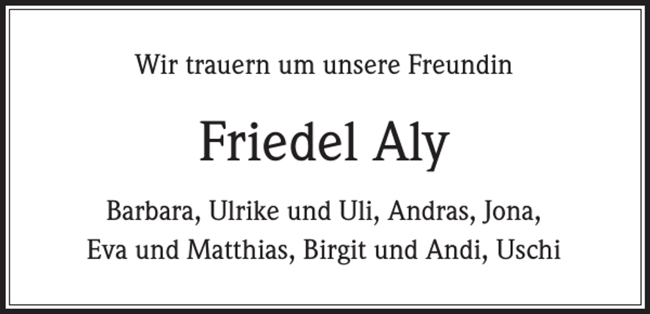 <p>Wir trauern um unsere Freundin</p><p>Friedel Aly<br />Barbara, Ulrike und Uli, Andras, Jona,<br />Eva und Matthias, Birgit und Andi, Uschi</p>