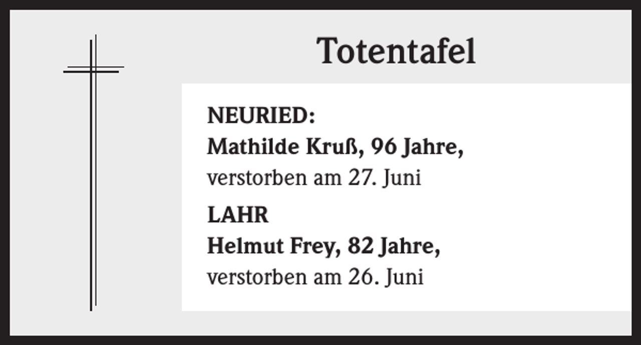 <p>Totentafel<br />NEURIED:<br />Mathilde Kruß, 96 Jahre,<br />verstorben am 27. Juni<br />LAHR<br />Helmut Frey, 82 Jahre,<br />verstorben am 26. Juni</p>
