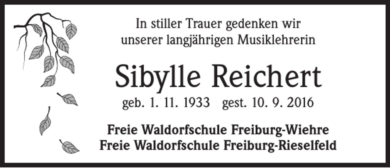 <p>In stiller Trauer gedenken wir<br />unserer langjährigen Musiklehrerin</p><p>Sibylle Reichert<br />geb. 1. 11. 1933 gest. 10. 9. 2016</p><p>Freie Waldorfschule Freiburg-Wiehre<br />Freie Waldorfschule Freiburg-Rieselfeld</p>