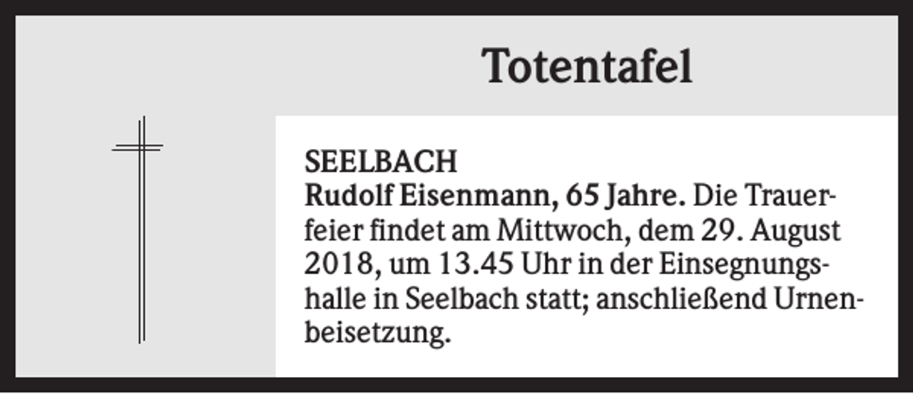 <p>Totentafel<br />SEELBACH<br />Rudolf Eisenmann, 65 Jahre. Die Trauerfeier findet am Mittwoch, dem 29. August<br />2018, um 13.45 Uhr in der Einsegnungshalle in Seelbach statt; anschließend Urnenbeisetzung.</p>