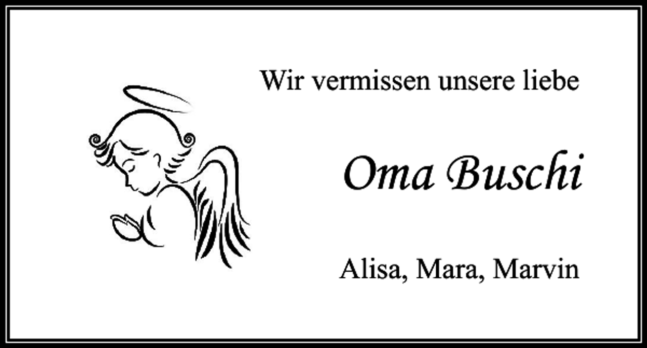 <p>Wir vermissen unsere liebe</p><p>Oma Buschi<br />Alisa, Mara, Marvin</p>
