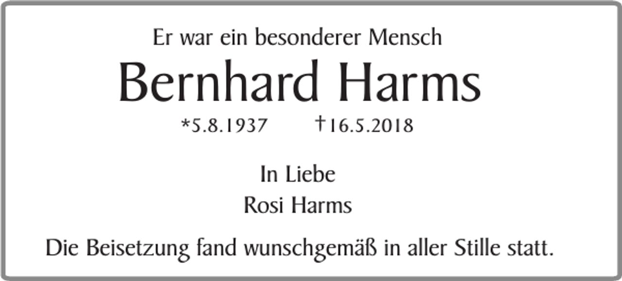 <p>Er war ein besonderer Mensch</p><p>Bernhard Harms<br />*5.8.1937</p><p>†16.5.2018</p><p>In Liebe<br />Rosi Harms<br />Die Beisetzung fand wunschgemäß in aller Stille statt.</p>