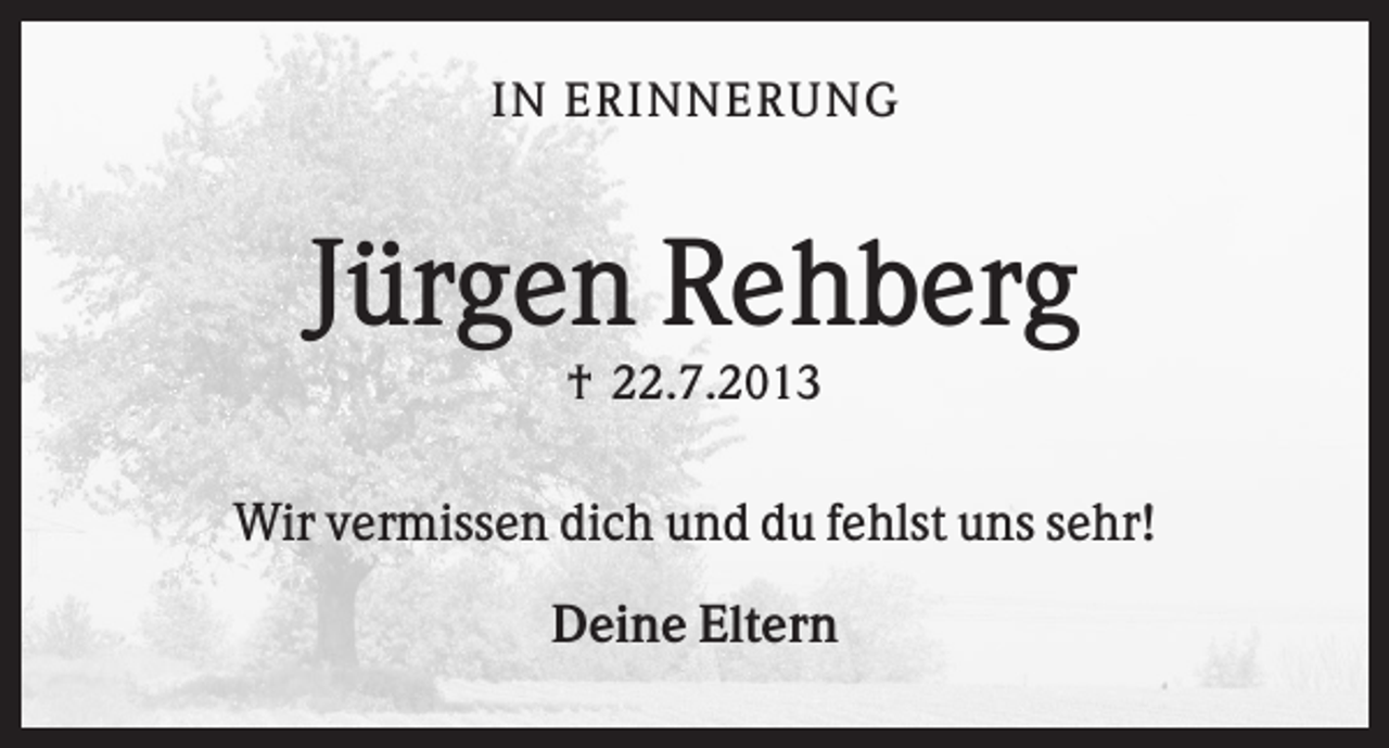 <p>IN ER IN N ER U N G</p><p>Jürgen Rehberg<br />† 22.7.2013</p><p>Wir vermissen dich und du fehlst uns sehr!<br />Deine Eltern</p>