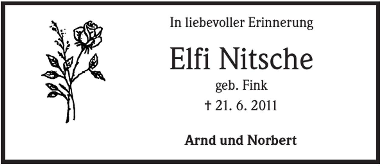 <p>In liebevoller Erinnerung</p><p>Elfi Nitsche<br />geb. Fink<br />† 21. 6. 2011<br />Arnd und Norbert</p>