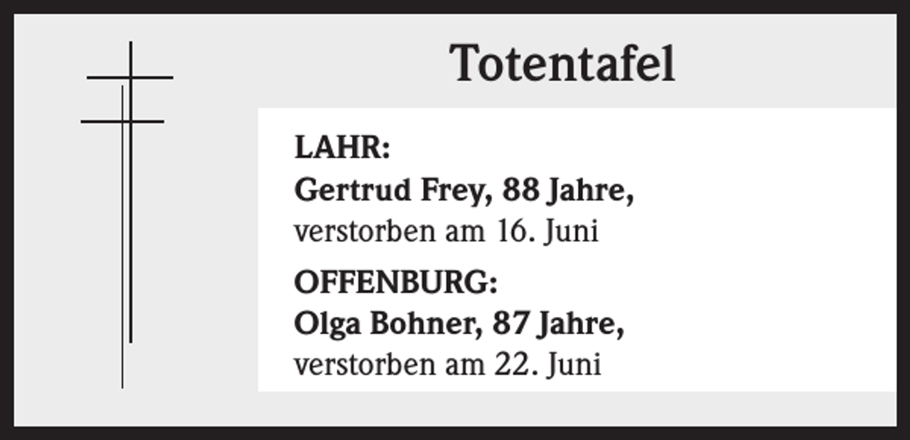 <p>Totentafel<br />LAHR:<br />Gertrud Frey, 88 Jahre,<br />verstorben am 16. Juni<br />OFFENBURG:<br />Olga Bohner, 87 Jahre,<br />verstorben am 22. Juni</p>