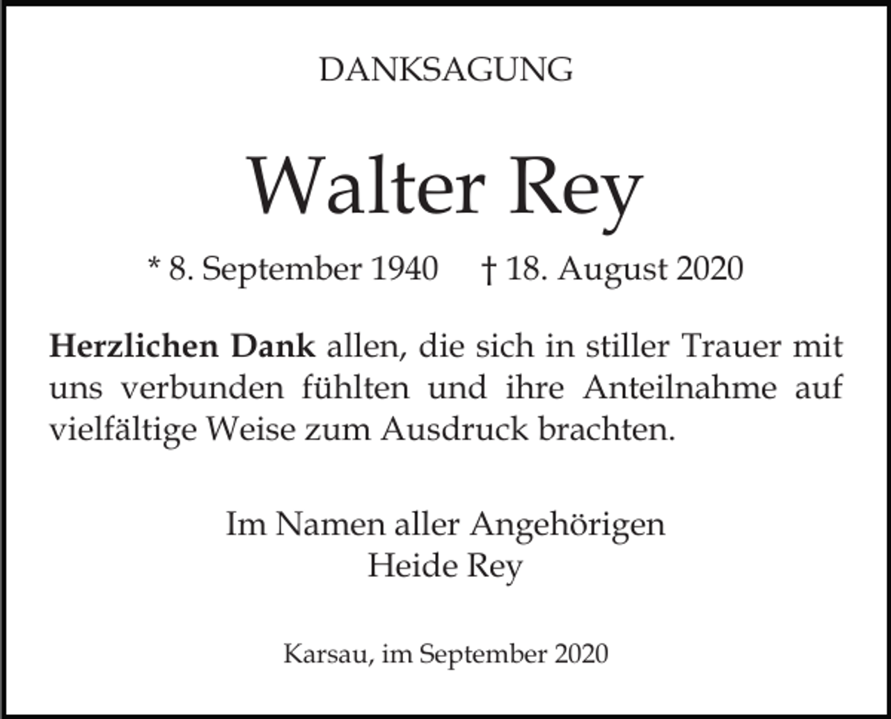 <p>DANKSAGUNG</p><p>Walter Rey<br />* 8. September 1940</p><p>† 18. August 2020</p><p>Herzlichen Dank allen, die sich in stiller Trauer mit<br />uns verbunden fühlten und ihre Anteilnahme auf<br />vielfältige Weise zum Ausdruck brachten.<br />Im Namen aller Angehörigen<br />Heide Rey<br />Karsau, im September 2020</p>