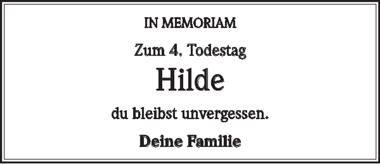 <p>IN MEMORIAM</p><p>Zum 4. Todestag</p><p>Hilde<br />du bleibst unvergessen.<br />Deine Familie</p>
