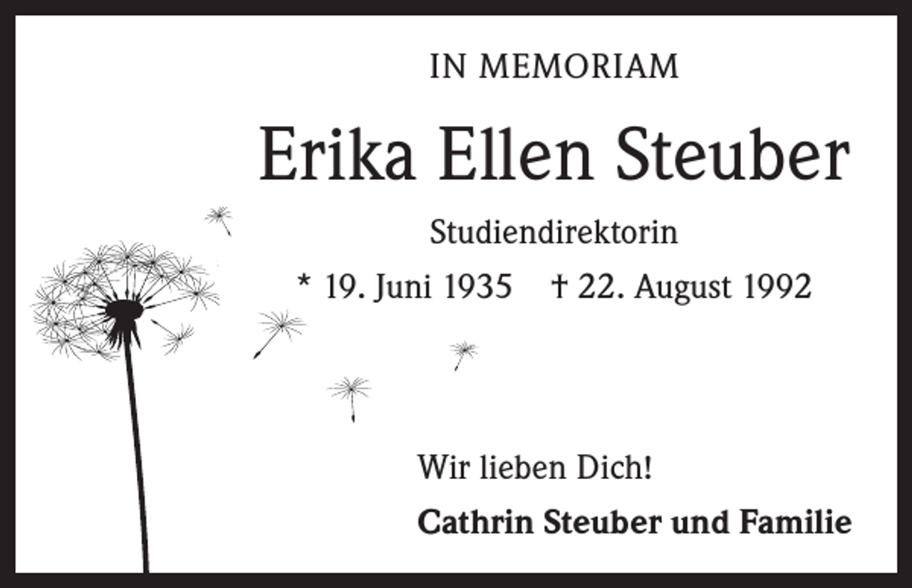 <p>IN MEMORIAM</p><p>Erika Ellen Steuber<br />Studiendirektorin<br />* 19. Juni 1935 † 22. August 1992</p><p>Wir lieben Dich!<br />Cathrin Steuber und Familie</p>