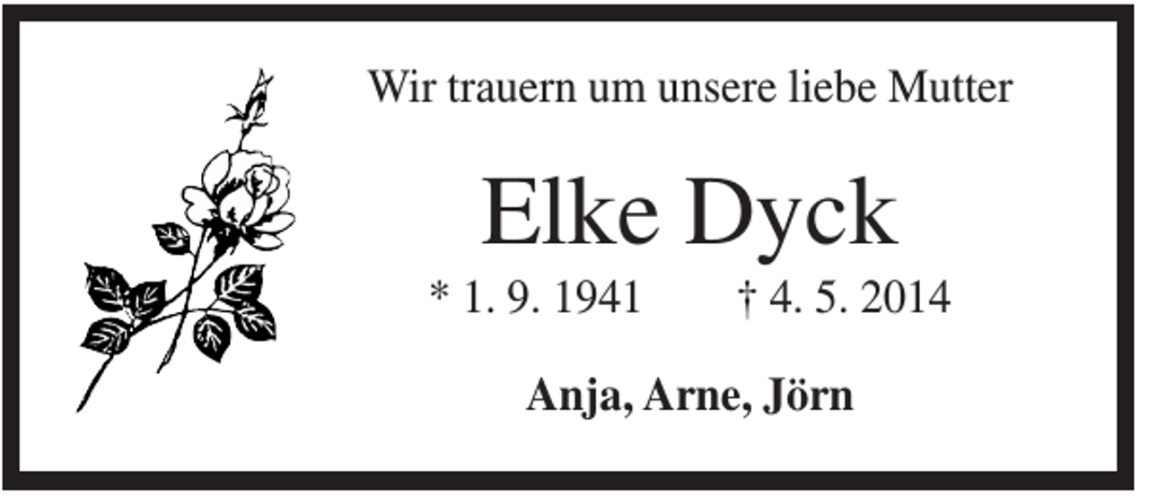 <p>Wir trauern um unsere liebe Mutter</p><p>Elke Dyck<br />* 1. 9. 1941</p><p>† 4. 5. 2014</p><p>Anja, Arne, Jörn</p>