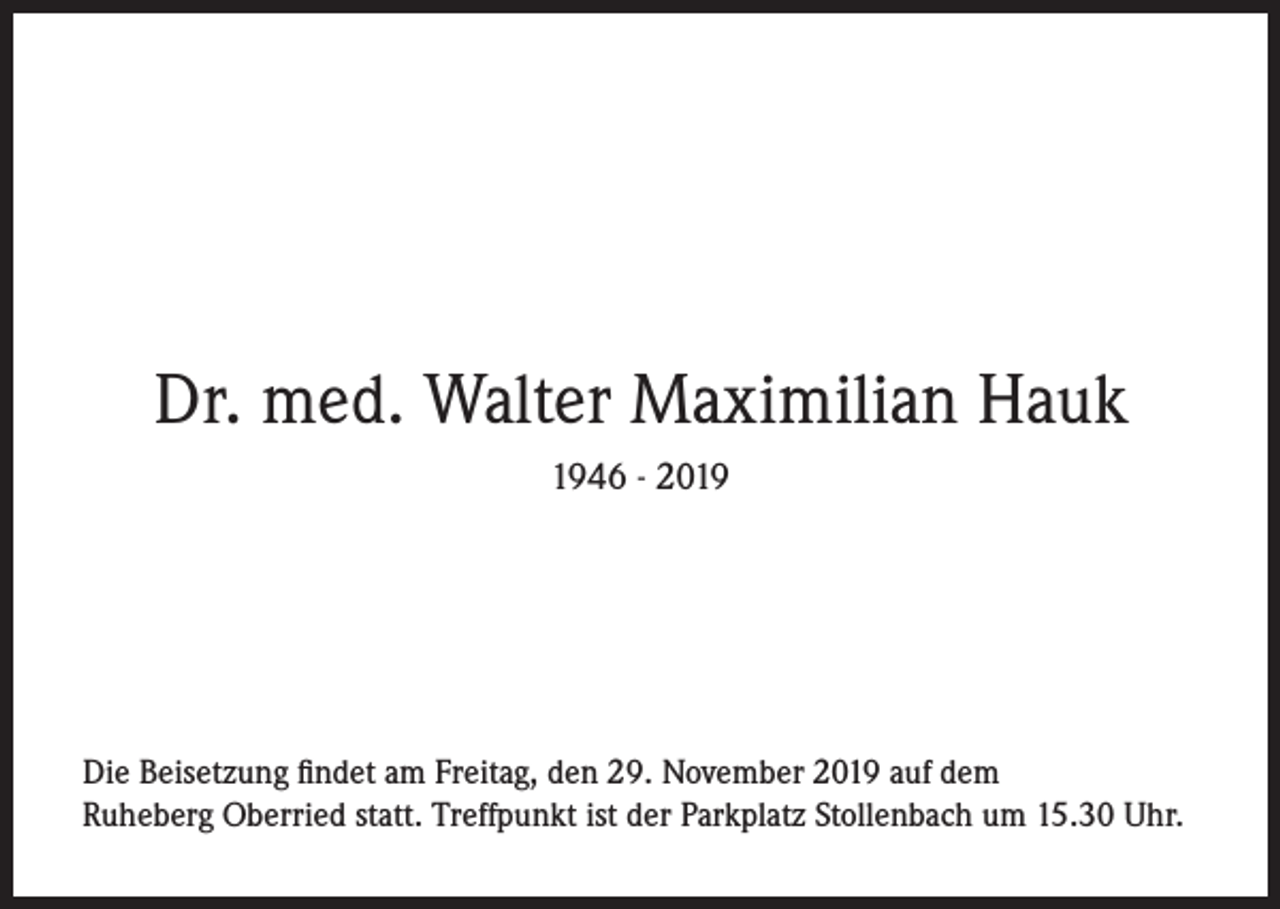 <p>Dr. med. Walter Maximilian Hauk<br />1946 - 2019</p><p>Die Beisetzung findet am Freitag, den 29. November 2019 auf dem<br />Ruheberg Oberried statt. Treffpunkt ist der Parkplatz Stollenbach um 15.30 Uhr.</p>
