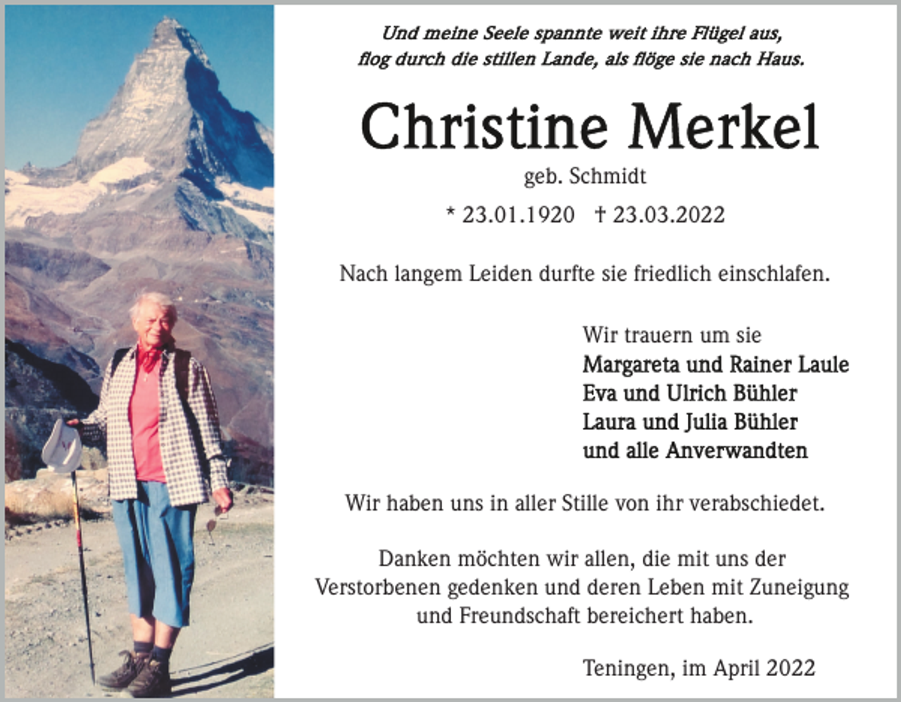 <p>geb. Schmidt<br />* 23.01.1920 † 23.03.2022<br />Nach langem Leiden durfte sie friedlich einschlafen.<br />Wir trauern um sie</p><p>Wir haben uns in aller Stille von ihr verabschiedet.<br />Danken möchten wir allen, die mit uns der<br />Verstorbenen gedenken und deren Leben mit Zuneigung<br />und Freundschaft bereichert haben.<br />Teningen, im April 2022</p>