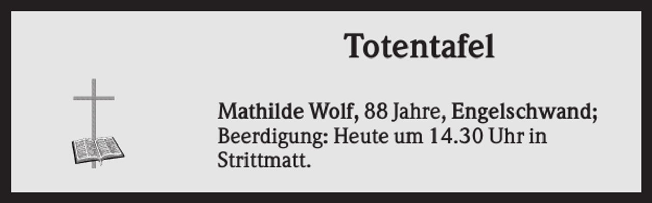 <p>Totentafel<br />Mathilde Wolf, 88 Jahre, Engelschwand;<br />Beerdigung: Heute um 14.30 Uhr in<br />Strittmatt.</p>