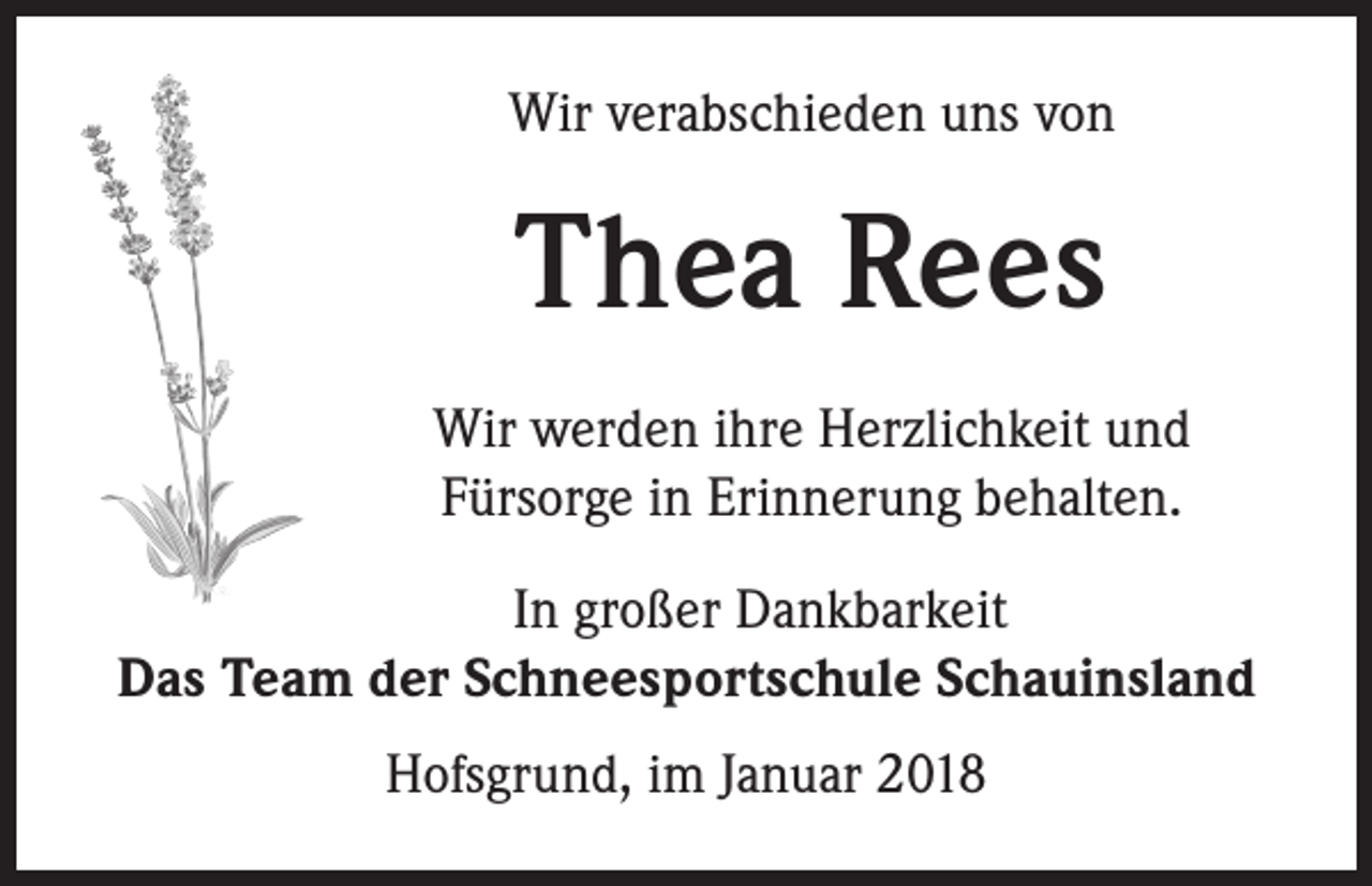 <p>Wir verabschieden uns von</p><p>Thea Rees<br />Wir werden ihre Herzlichkeit und<br />Fürsorge in Erinnerung behalten.<br />In großer Dankbarkeit<br />Das Team der Schneesportschule Schauinsland<br />Hofsgrund, im Januar 2018</p>
