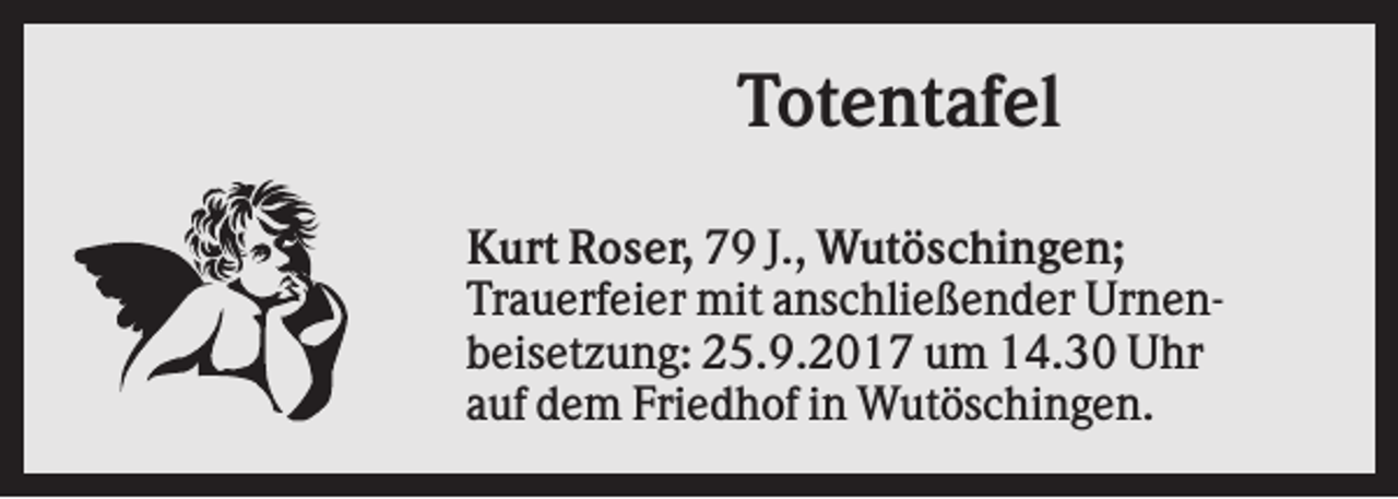 <p>Totentafel<br />Kurt Roser, 79 J., Wutöschingen;<br />Trauerfeier mit anschließender Urnenbeisetzung: 25.9.2017 um 14.30 Uhr<br />auf dem Friedhof in Wutöschingen.</p>
