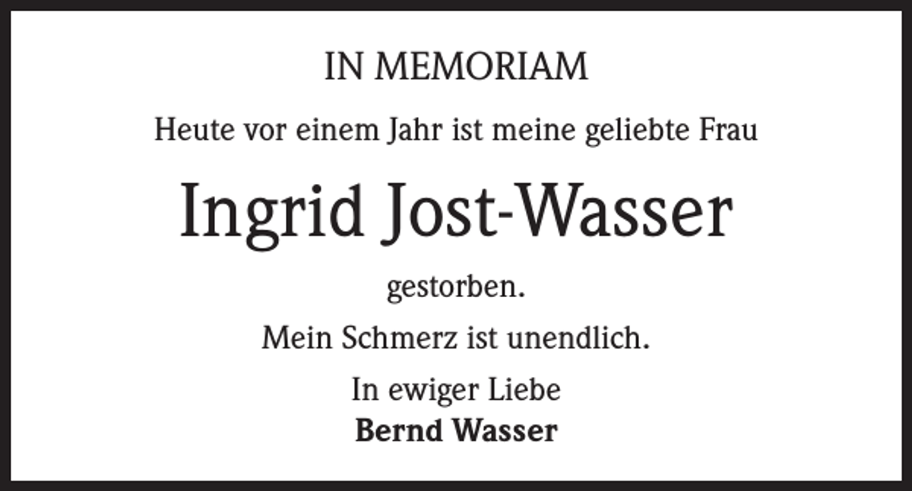 <p>IN MEMORIAM<br />Heute vor einem Jahr ist meine geliebte Frau</p><p>Ingrid Jost-Wasser<br />gestorben.<br />Mein Schmerz ist unendlich.<br />In ewiger Liebe<br />Bernd Wasser</p>