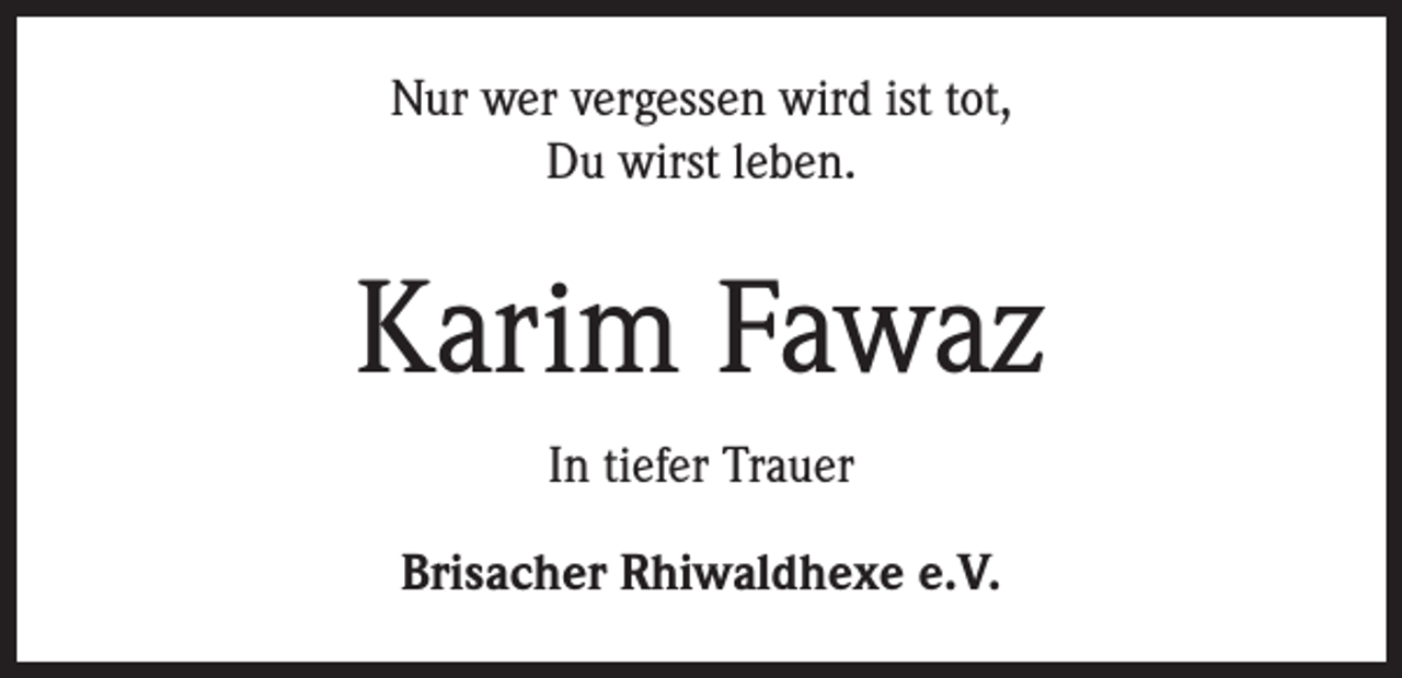 <p>Nur wer vergessen wird ist tot,<br />Du wirst leben.</p><p>Karim Fawaz<br />In tiefer Trauer<br />Brisacher Rhiwaldhexe e.V.</p>