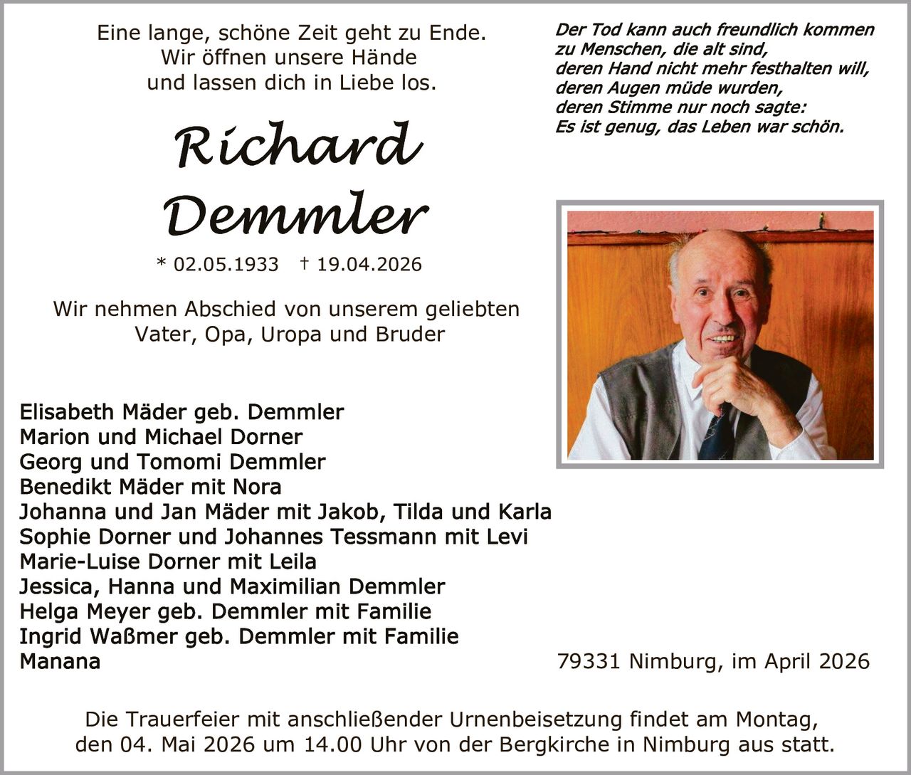 Eine lange, schöne Zeit geht zu Ende.
Wir öffnen unsere Hände
und lassen dich in Liebe los.

* 02.05.1933

† 19.04.2026

Wir nehmen Abschied von unserem geliebten
Vater, Opa, Uropa und Bruder

79331 Nimburg, im April 2026
Die Trauerfeier mit anschließender Urnenbeisetzung findet am Montag,
den 04. Mai 2026 um 14.00 Uhr von der Bergkirche in Nimburg aus statt.