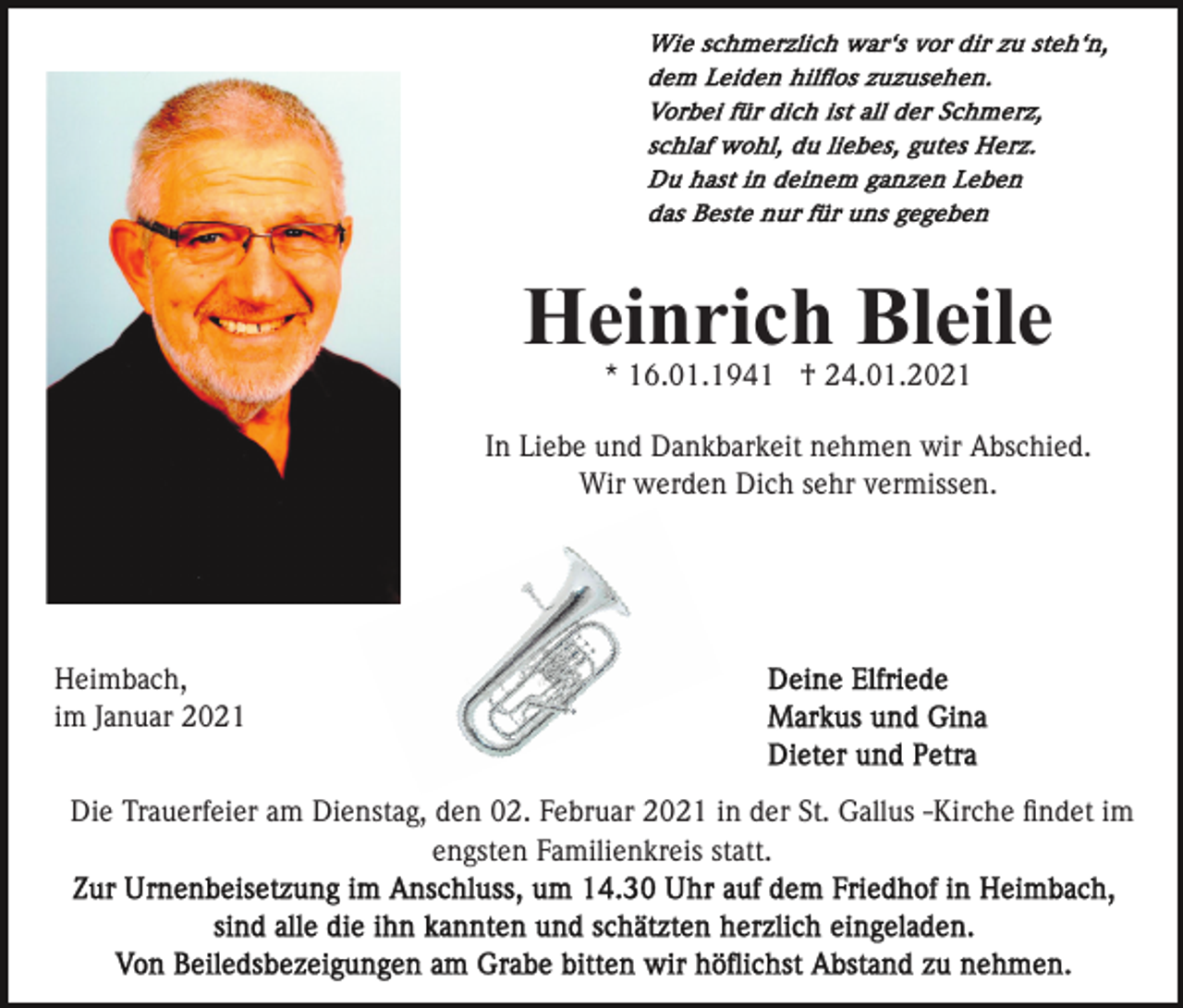 <p>Heinrich Bleile<br />* 16.01.1941 † 24.01.2021<br />In Liebe und Dankbarkeit nehmen wir Abschied.<br />Wir werden Dich sehr vermissen.</p><p>Heimbach,<br />im Januar 2021<br />Die Trauerfeier am Dienstag, den 02. Februar 2021 in der St. Gallus -Kirche ﬁndet im<br />engsten Familienkreis statt.</p>